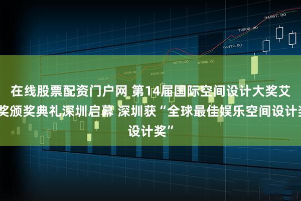 在线股票配资门户网 第14届国际空间设计大奖艾特奖颁奖典礼深圳启幕 深圳获“全球最佳娱乐空间设计奖”