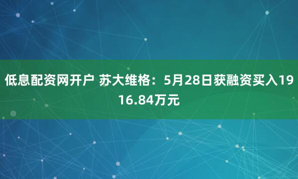 低息配资网开户 苏大维格：5月28日获融资买入1916.84万元