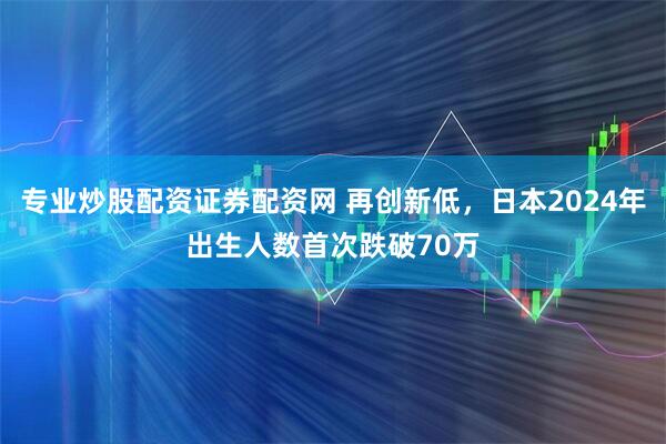 专业炒股配资证券配资网 再创新低，日本2024年出生人数首次跌破70万