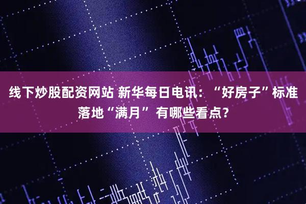 线下炒股配资网站 新华每日电讯：“好房子”标准落地“满月” 有哪些看点？