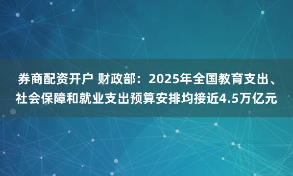 券商配资开户 财政部：2025年全国教育支出、社会保障和就业支出预算安排均接近4.5万亿元