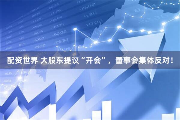 配资世界 大股东提议“开会”，董事会集体反对！