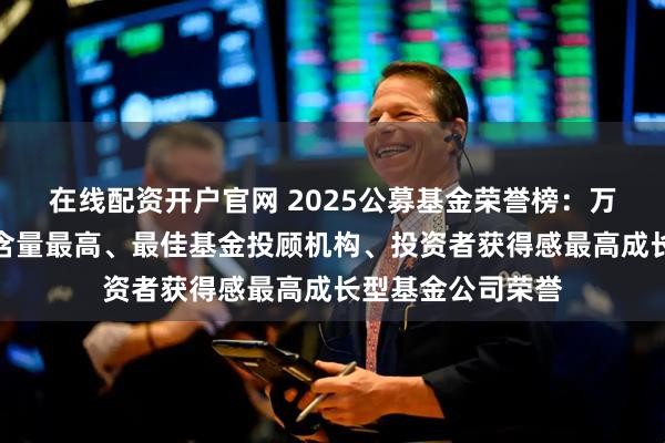 在线配资开户官网 2025公募基金荣誉榜：万家基金获得科技含量最高、最佳基金投顾机构、投资者获得感最高成长型基金公司荣誉