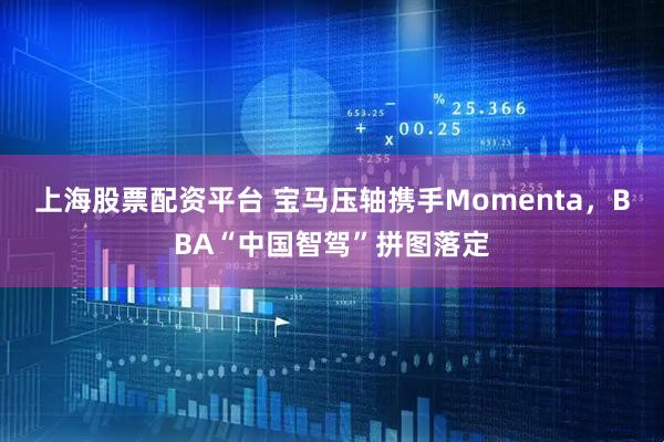 上海股票配资平台 宝马压轴携手Momenta，BBA“中国智驾”拼图落定