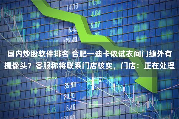 国内炒股软件排名 合肥一迪卡侬试衣间门缝外有摄像头？客服称将联系门店核实，门店：正在处理