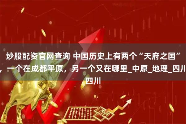 炒股配资官网查询 中国历史上有两个“天府之国”，一个在成都平原，另一个又在哪里_中原_地理_四川