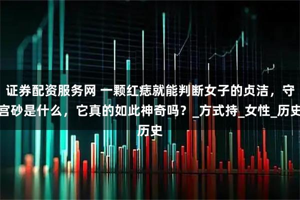 证券配资服务网 一颗红痣就能判断女子的贞洁，守宫砂是什么，它真的如此神奇吗？_方式持_女性_历史