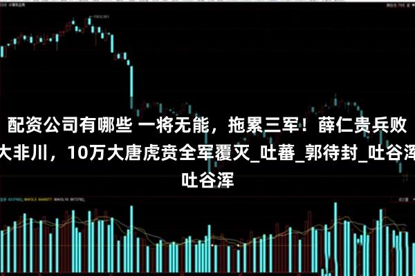 配资公司有哪些 一将无能，拖累三军！薛仁贵兵败大非川，10万大唐虎贲全军覆灭_吐蕃_郭待封_吐谷浑