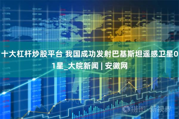 十大杠杆炒股平台 我国成功发射巴基斯坦遥感卫星01星_大皖新闻 | 安徽网