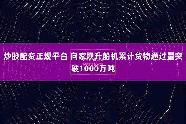 炒股配资正规平台 向家坝升船机累计货物通过量突破1000万吨