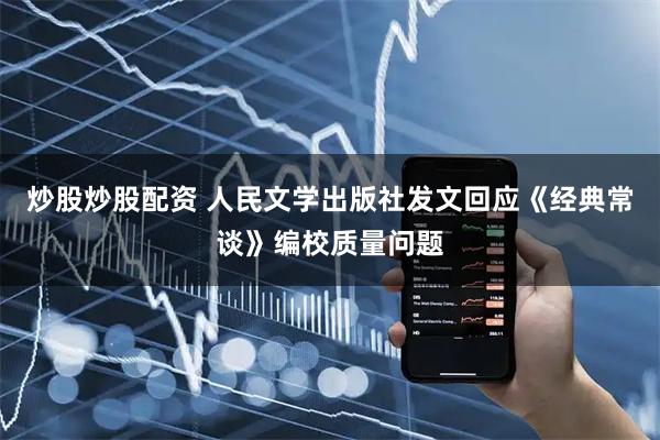 炒股炒股配资 人民文学出版社发文回应《经典常谈》编校质量问题