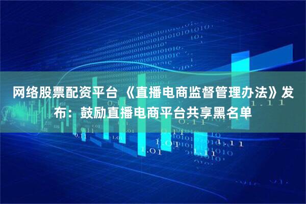 网络股票配资平台 《直播电商监督管理办法》发布：鼓励直播电商平台共享黑名单