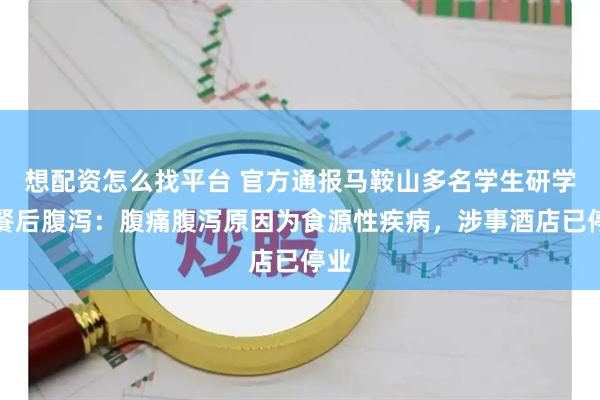 想配资怎么找平台 官方通报马鞍山多名学生研学就餐后腹泻：腹痛腹泻原因为食源性疾病，涉事酒店已停业