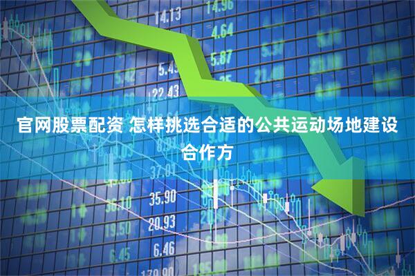 官网股票配资 怎样挑选合适的公共运动场地建设合作方
