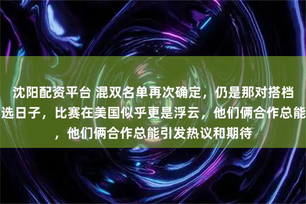 沈阳配资平台 混双名单再次确定，仍是那对搭档，教练组透露不选日子，比赛在美国似乎更是浮云，他们俩合作总能引发热议和期待