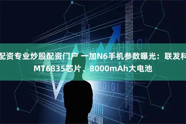 配资专业炒股配资门户 一加N6手机参数曝光：联发科MT6835芯片、8000mAh大电池