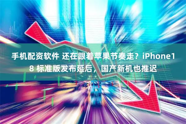 手机配资软件 还在跟着苹果节奏走？iPhone18 标准版发布延后，国产新机也推迟