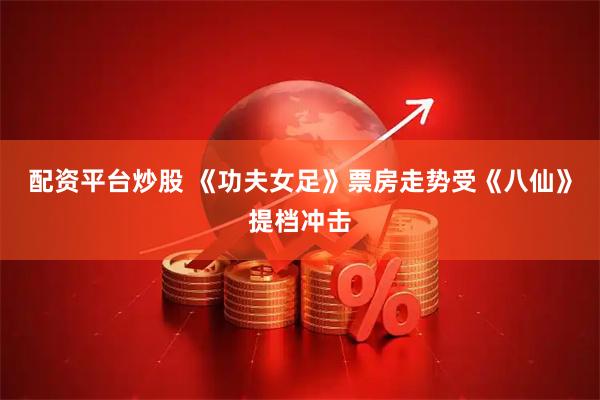 配资平台炒股 《功夫女足》票房走势受《八仙》提档冲击