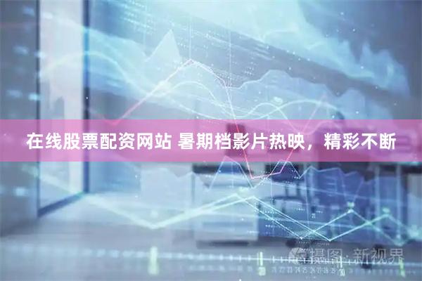 在线股票配资网站 暑期档影片热映，精彩不断