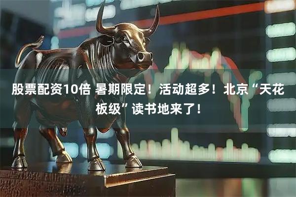 股票配资10倍 暑期限定!活动超多!北京“天花板级”读书地来了!