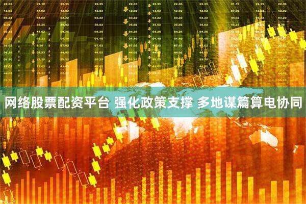 网络股票配资平台 强化政策支撑 多地谋篇算电协同