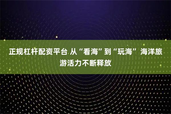 正规杠杆配资平台 从“看海”到“玩海” 海洋旅游活力不断释放