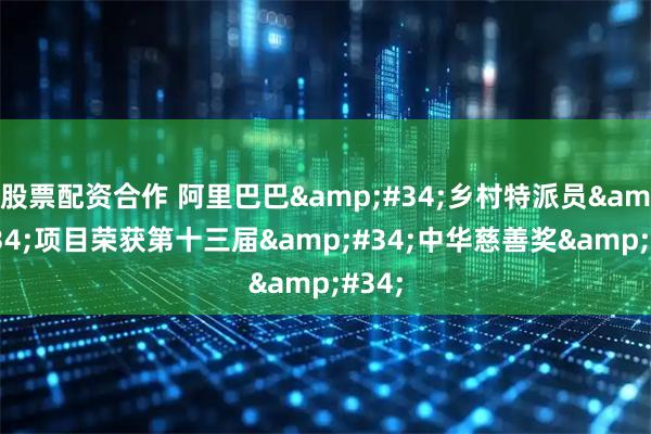 股票配资合作 阿里巴巴"乡村特派员"项目荣获第十三届"中华慈善奖"
