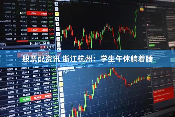 股票配资讯 浙江杭州：学生午休躺着睡